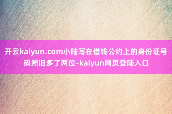 开云kaiyun.com小陆写在借钱公约上的身份证号码照旧多了两位-kaiyun网页登陆入口