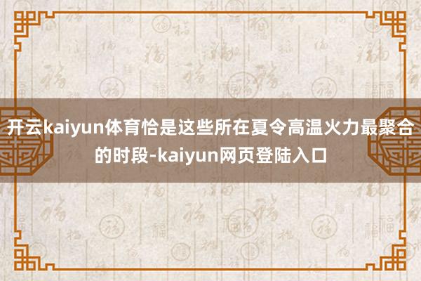 开云kaiyun体育恰是这些所在夏令高温火力最聚合的时段-kaiyun网页登陆入口