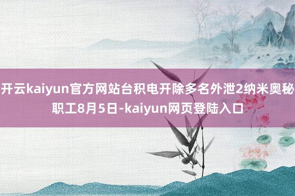 开云kaiyun官方网站台积电开除多名外泄2纳米奥秘职工8月5日-kaiyun网页登陆入口