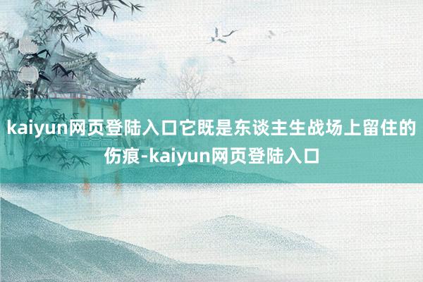 kaiyun网页登陆入口它既是东谈主生战场上留住的伤痕-kaiyun网页登陆入口