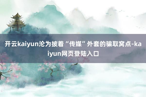 开云kaiyun沦为披着“传媒”外套的骗取窝点-kaiyun网页登陆入口