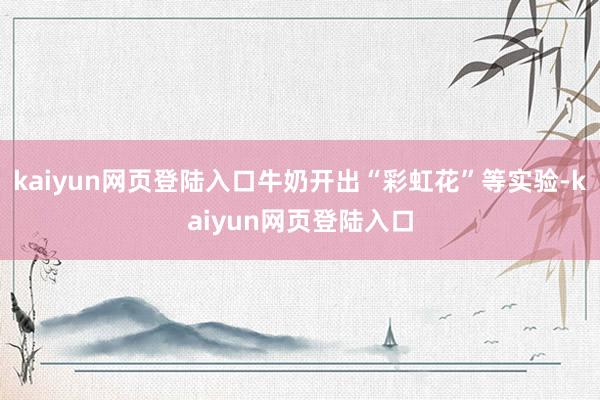kaiyun网页登陆入口牛奶开出“彩虹花”等实验-kaiyun网页登陆入口