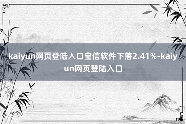 kaiyun网页登陆入口宝信软件下落2.41%-kaiyun网页登陆入口
