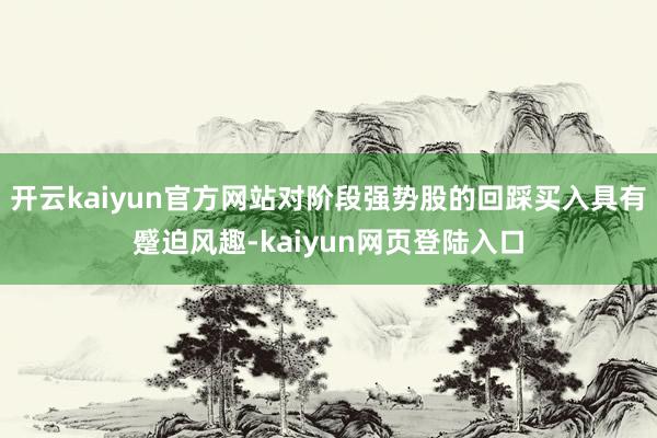 开云kaiyun官方网站对阶段强势股的回踩买入具有蹙迫风趣-kaiyun网页登陆入口