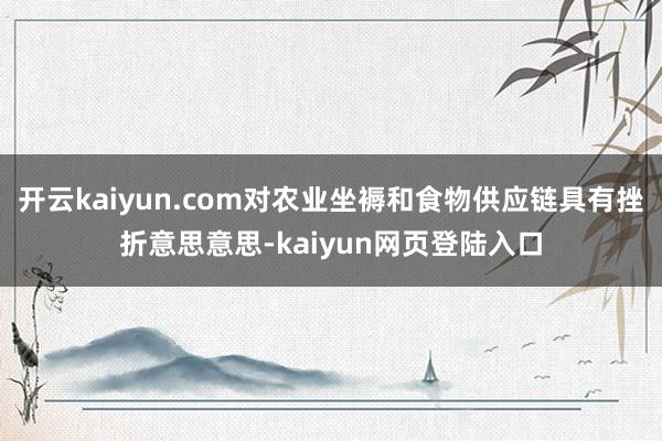 开云kaiyun.com对农业坐褥和食物供应链具有挫折意思意思-kaiyun网页登陆入口