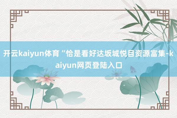 开云kaiyun体育“恰是看好达坂城悦目资源富集-kaiyun网页登陆入口