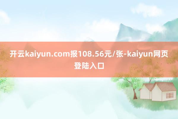 开云kaiyun.com报108.56元/张-kaiyun网页登陆入口