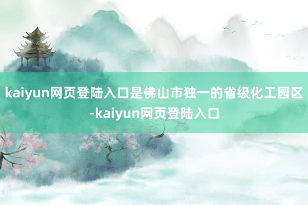 kaiyun网页登陆入口是佛山市独一的省级化工园区-kaiyun网页登陆入口