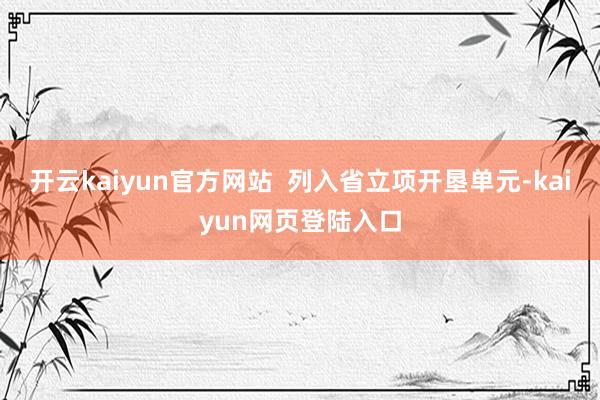 开云kaiyun官方网站 列入省立项开垦单元-kaiyun网页登陆入口