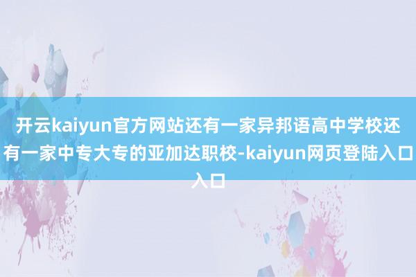 开云kaiyun官方网站还有一家异邦语高中学校还有一家中专大专的亚加达职校-kaiyun网页登陆入口