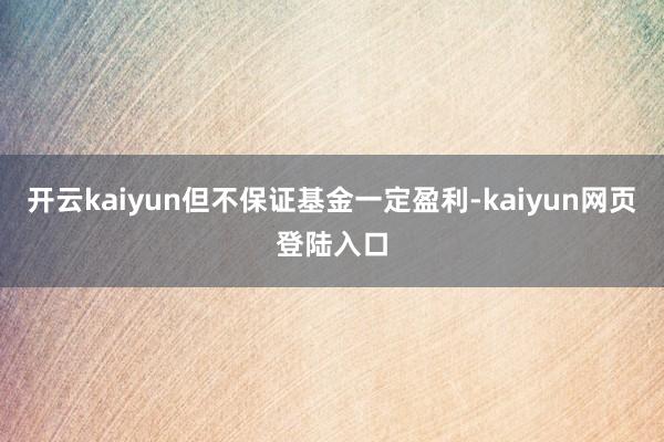 开云kaiyun但不保证基金一定盈利-kaiyun网页登陆入口
