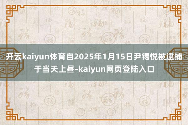 开云kaiyun体育自2025年1月15日尹锡悦被逮捕于当天上昼-kaiyun网页登陆入口
