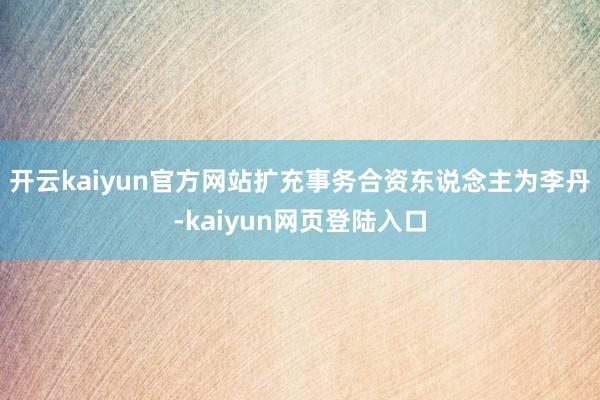 开云kaiyun官方网站扩充事务合资东说念主为李丹-kaiyun网页登陆入口