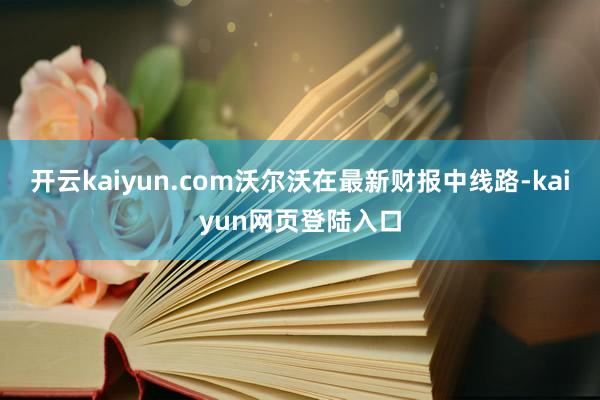 开云kaiyun.com沃尔沃在最新财报中线路-kaiyun网页登陆入口
