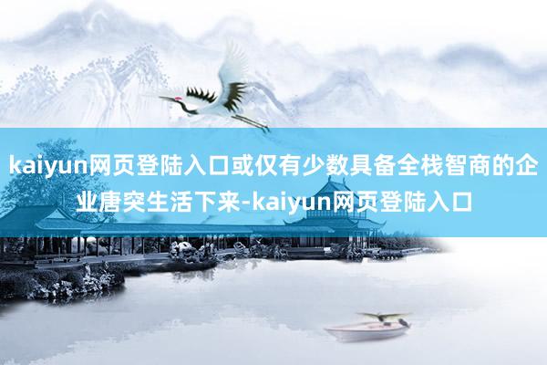 kaiyun网页登陆入口或仅有少数具备全栈智商的企业唐突生活下来-kaiyun网页登陆入口