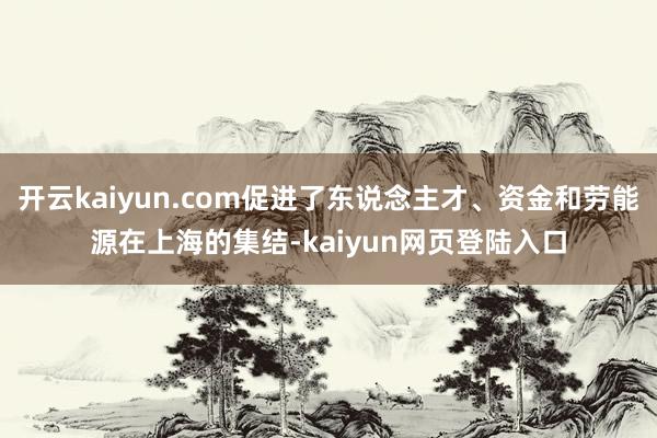 开云kaiyun.com促进了东说念主才、资金和劳能源在上海的集结-kaiyun网页登陆入口