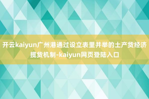 开云kaiyun广州港通过设立表里并举的土产货经济揽货机制-kaiyun网页登陆入口