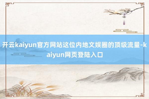 开云kaiyun官方网站这位内地文娱圈的顶级流量-kaiyun网页登陆入口