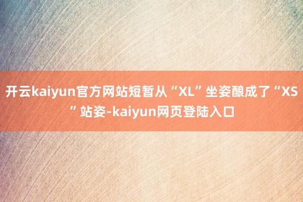 开云kaiyun官方网站短暂从“XL”坐姿酿成了“XS”站姿-kaiyun网页登陆入口