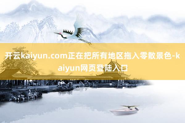开云kaiyun.com正在把所有地区拖入零散景色-kaiyun网页登陆入口