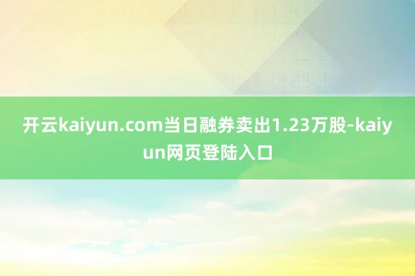开云kaiyun.com当日融券卖出1.23万股-kaiyun网页登陆入口
