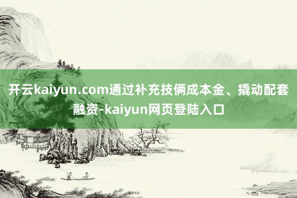 开云kaiyun.com通过补充技俩成本金、撬动配套融资-kaiyun网页登陆入口