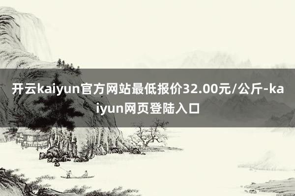 开云kaiyun官方网站最低报价32.00元/公斤-kaiyun网页登陆入口