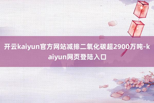 开云kaiyun官方网站减排二氧化碳超2900万吨-kaiyun网页登陆入口
