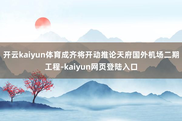 开云kaiyun体育成齐将开动推论天府国外机场二期工程-kaiyun网页登陆入口