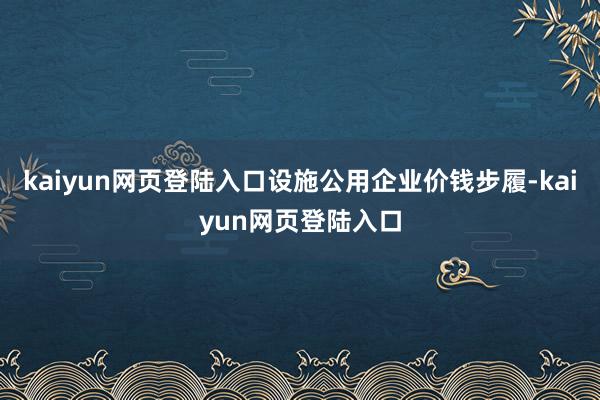 kaiyun网页登陆入口设施公用企业价钱步履-kaiyun网页登陆入口